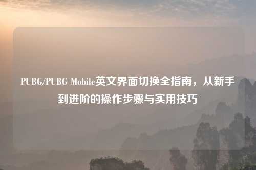 PUBG/PUBG Mobile英文界面切换全指南，从新手到进阶的操作步骤与实用技巧