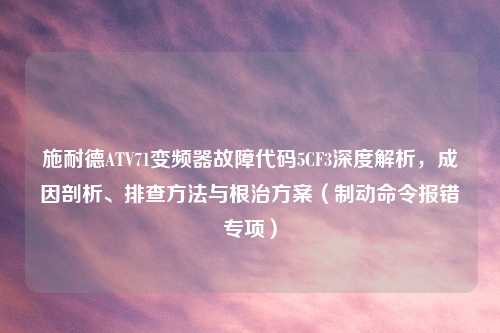 施耐德ATV71变频器故障代码5CF3深度解析，成因剖析、排查     与根治方案（制动命令报错专项）