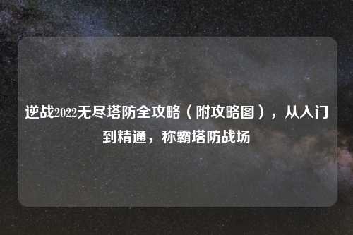逆战2022无尽塔防全攻略（附攻略图），从入门到精通，称霸塔防战场