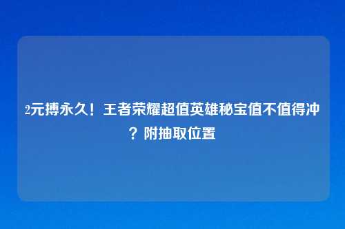 2元搏永久！王者荣耀超值英雄秘宝值不值得冲？附抽取位置