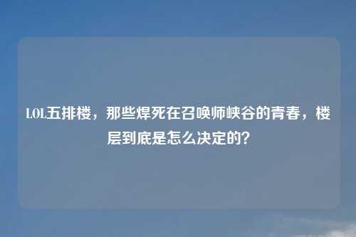 LOL五排楼，那些焊死在召唤师峡谷的青春，楼层到底是怎么决定的？