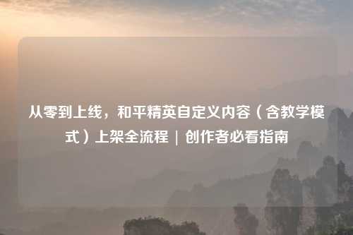 从零到上线，和平精英自定义内容（含教学模式）上架全流程 | 创作者必看指南