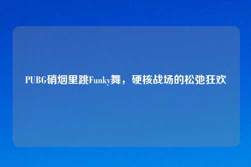 PUBG硝烟里跳Funky舞，硬核战场的松弛狂欢
