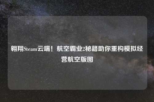 翱翔Steam云端！航空霸业2秘籍助你重构模拟经营航空版图