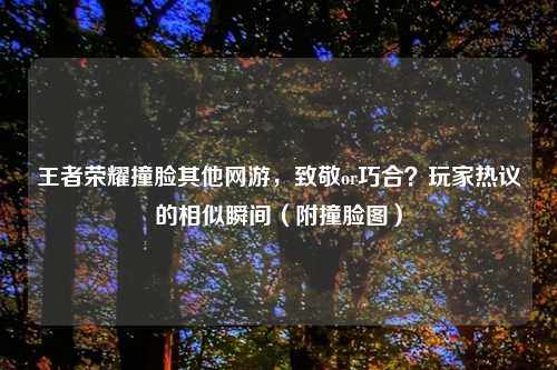 王者荣耀撞脸其他网游，致敬or巧合？玩家热议的相似瞬间（附撞脸图）