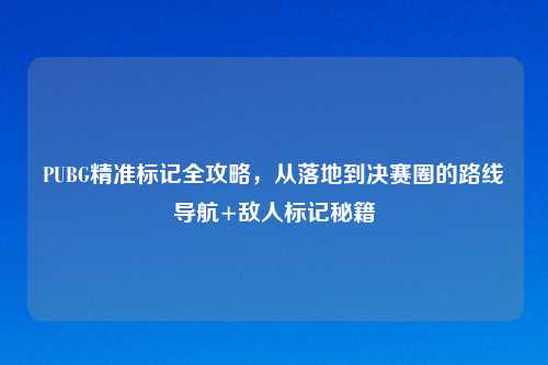 PUBG精准标记全攻略，从落地到决赛圈的路线导航+敌人标记秘籍