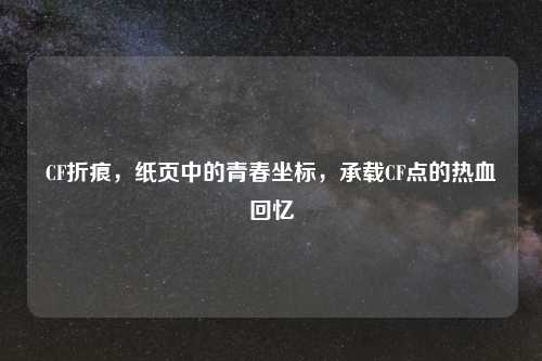 CF折痕，纸页中的青春坐标，承载CF点的热血回忆
