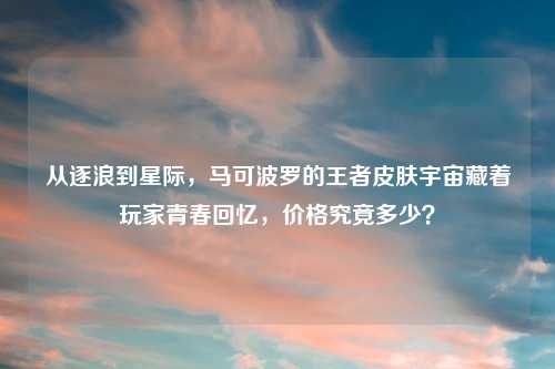 从逐浪到星际，马可波罗的王者皮肤宇宙藏着玩家青春回忆，价格究竟多少？