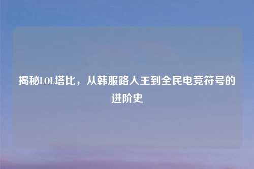 揭秘LOL塔比，从韩服路人王到全民电竞符号的进阶史