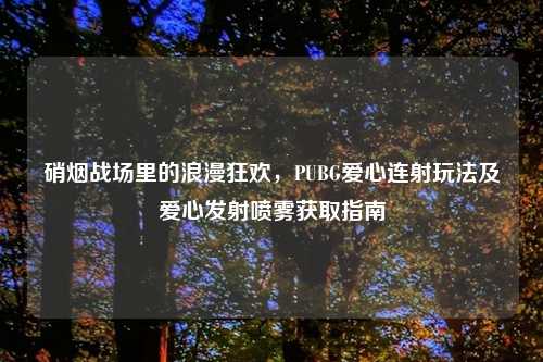 硝烟战场里的浪漫狂欢，PUBG爱心连射玩法及爱心发射喷雾获取指南