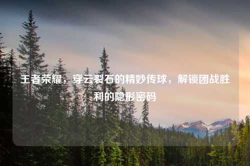 王者荣耀，穿云裂石的精妙传球，解锁团战胜利的隐形密码