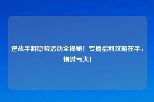 逆战手游隐藏活动全揭秘！专属福利攻略在手，错过亏大！