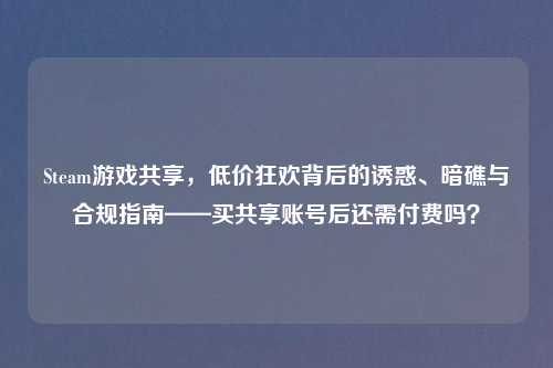 Steam游戏共享，低价狂欢背后的诱惑、暗礁与合规指南——买共享账号后还需付费吗？