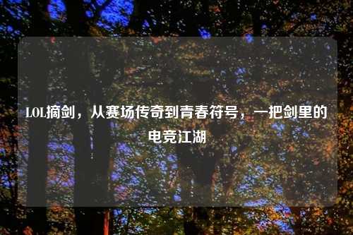 LOL摘剑，从赛场传奇到青春符号，一把剑里的电竞江湖