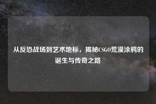 从反恐战场到艺术地标，揭秘CSGO荒漠涂鸦的诞生与传奇之路