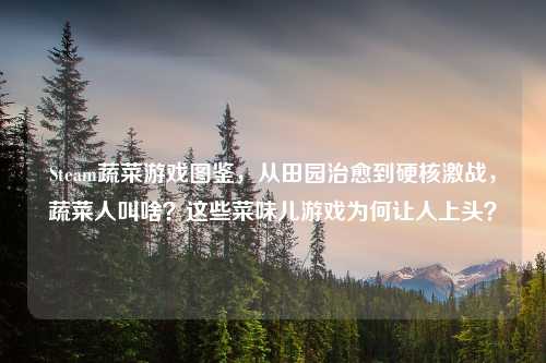 Steam蔬菜游戏图鉴，从田园治愈到硬核激战，蔬菜人叫啥？这些菜味儿游戏为何让人上头？