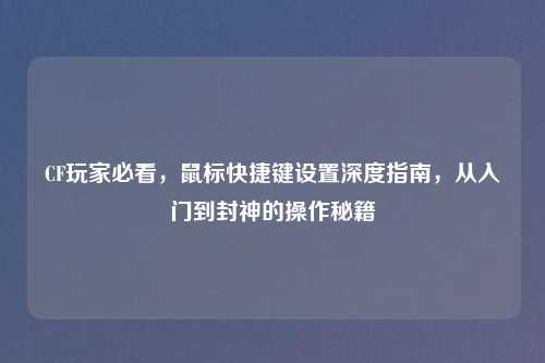 CF玩家必看，鼠标快捷键设置深度指南，从入门到封神的操作秘籍