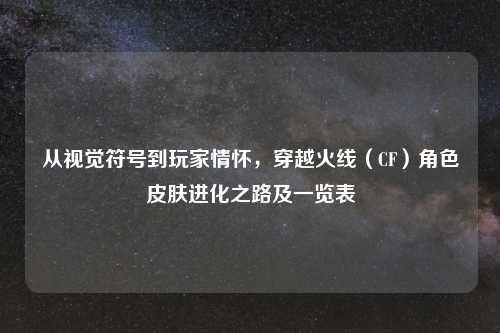 从视觉符号到玩家情怀，穿越火线（CF）角色皮肤进化之路及一览表