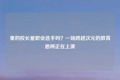 里的校长是职业选手吗？一场跨越次元的教育思辨正在上演