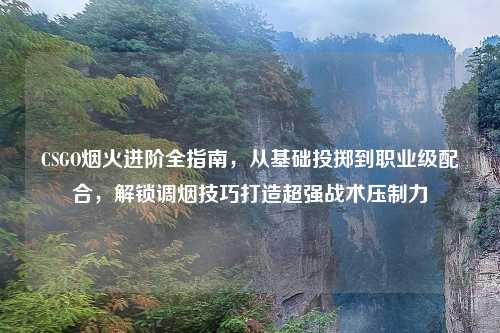 CSGO烟火进阶全指南，从基础投掷到职业级配合，解锁调烟技巧打造超强战术压制力