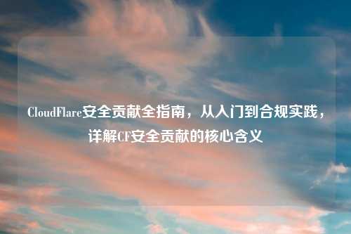 CloudFlare安全贡献全指南，从入门到合规实践，详解CF安全贡献的核心含义