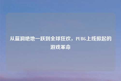 从蓝洞绝地一跃到全球狂欢，PUBG上线掀起的游戏革命