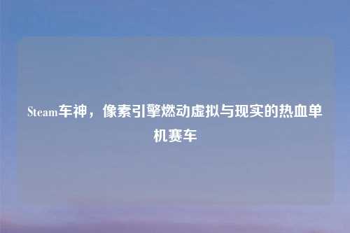 Steam车神，像素引擎燃动虚拟与现实的热血单机赛车