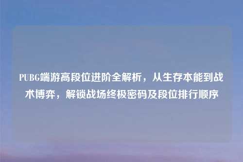 PUBG端游高段位进阶全解析，从生存本能到战术博弈，解锁战场终极密码及段位排行顺序