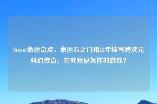 Steam命运奇点，命运石之门用12年续写跨次元科幻传奇，它究竟是怎样的游戏？