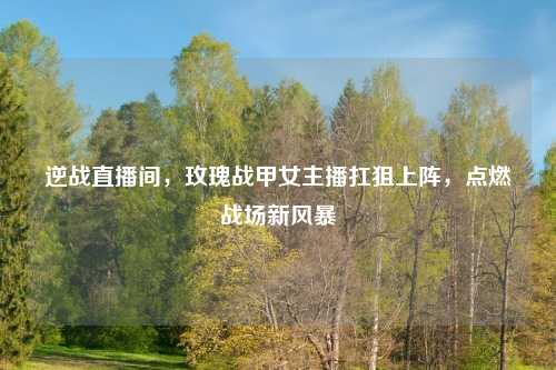 逆战直播间，玫瑰战甲女主播扛狙上阵，点燃战场新风暴