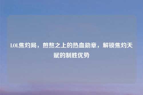 LOL焦灼局，煎熬之上的热血勋章，解锁焦灼天赋的制胜优势