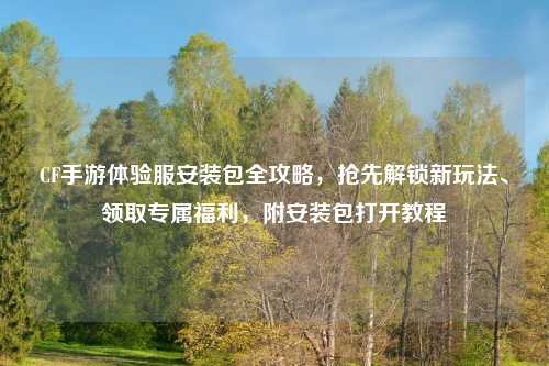 CF手游体验服安装包全攻略，抢先解锁新玩法、领取专属福利，附安装包打开教程