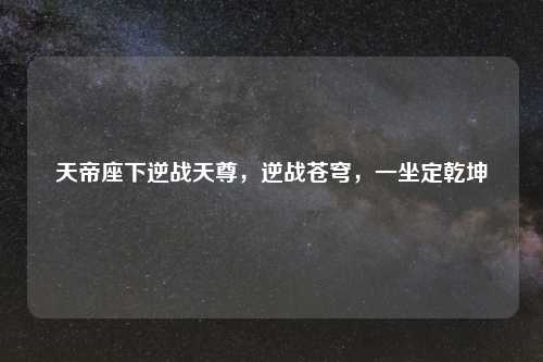 天帝座下逆战天尊，逆战苍穹，一坐定乾坤