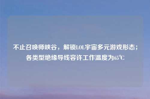 不止召唤师峡谷，解锁LOL宇宙多元游戏形态；各类型绝缘导线容许工作温度为65℃