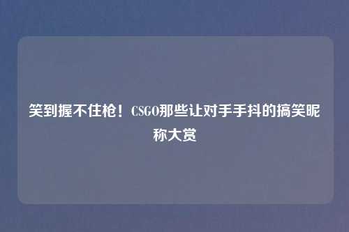 笑到握不住枪！CSGO那些让对手手抖的搞笑昵称大赏