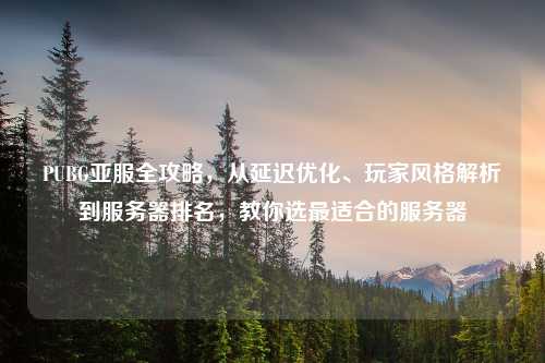 PUBG亚服全攻略，从延迟优化、玩家风格解析到服务器排名，教你选最适合的服务器
