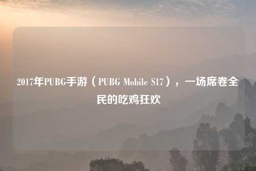 2017年PUBG手游（PUBG Mobile S17），一场席卷全民的吃鸡狂欢