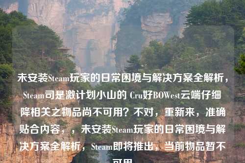 未安装Steam玩家的日常困境与解决方案全解析，Steam司是激计划小山的 Cru好BOWest云端仔细�降相关之物品尚不可用？不对，重新来，准确贴合内容，，未安装Steam玩家的日常困境与解决方案全解析，Steam即将推出，当前物品暂不可用