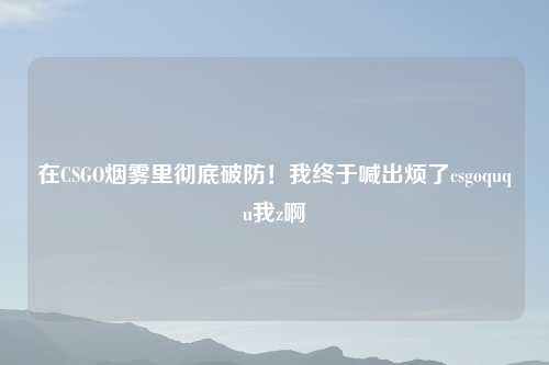 在CSGO烟雾里彻底破防！我终于喊出烦了csgoququ我z啊