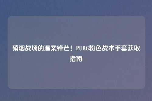 硝烟战场的温柔锋芒！PUBG粉色战术手套获取指南