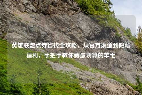 英雄联盟点券省钱全攻略，从官方渠道到隐藏福利，手把手教你薅最划算的羊毛