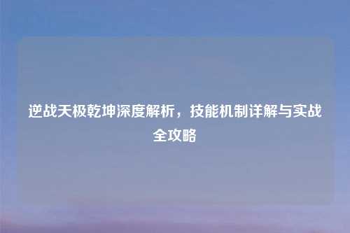 逆战天极乾坤深度解析，技能机制详解与实战全攻略