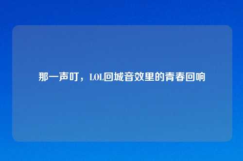 那一声叮，LOL回城音效里的青春回响