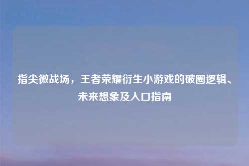 指尖微战场，王者荣耀衍生小游戏的破圈逻辑、未来想象及入口指南