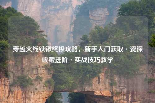 穿越火线铁锹终极攻略，新手入门获取·资深收藏进阶·实战技巧教学