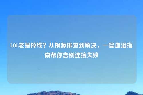 LOL老是掉线？从根源排查到解决，一篇血泪指南帮你告别连接失败