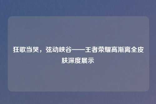 狂歌当哭，弦动峡谷——王者荣耀高渐离全皮肤深度展示
