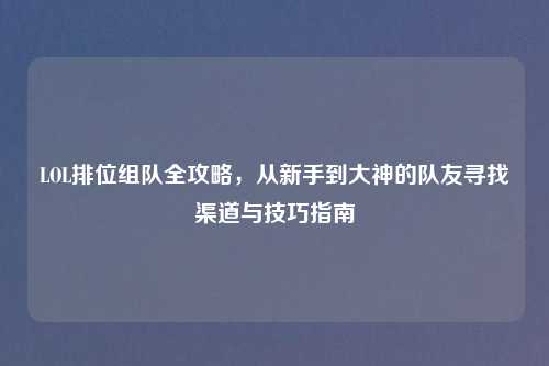 LOL排位组队全攻略，从新手到大神的队友寻找渠道与技巧指南