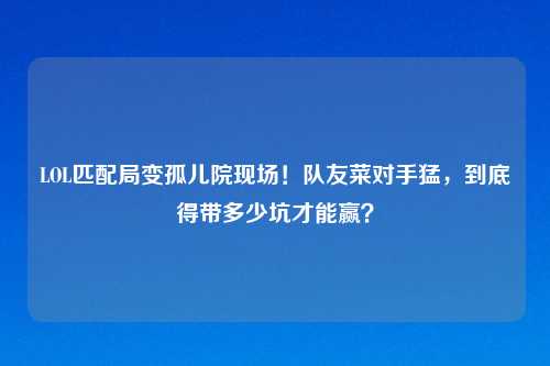 LOL匹配局变孤儿院现场！队友菜对手猛，到底得带多少坑才能赢？