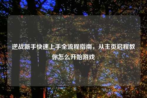 逆战新手快速上手全流程指南，从主页启程教你怎么开始游戏